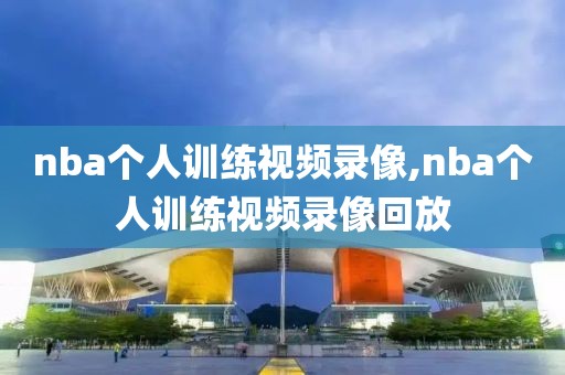 nba个人训练视频录像,nba个人训练视频录像回放