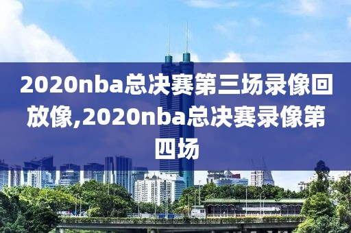 2020nba总决赛第三场录像回放像,2020nba总决赛录像第四场