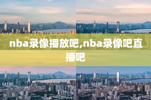 nba录像播放吧,nba录像吧直播吧