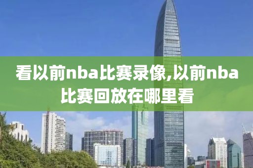 看以前nba比赛录像,以前nba比赛回放在哪里看