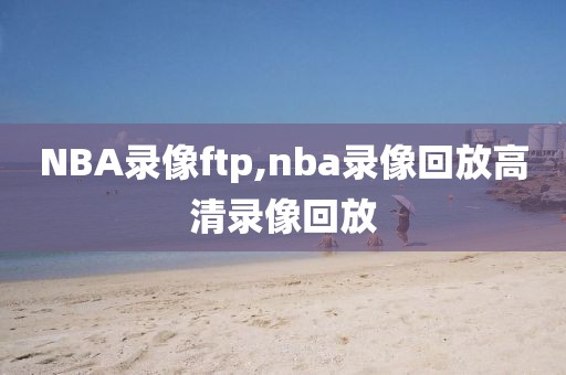 NBA录像ftp,nba录像回放高清录像回放