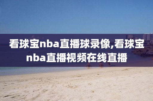 看球宝nba直播球录像,看球宝nba直播视频在线直播