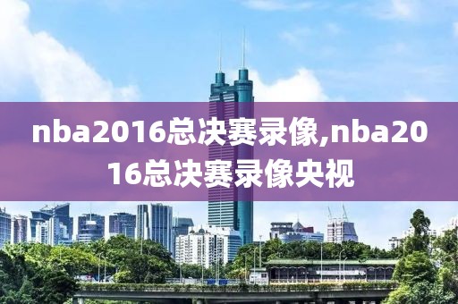 nba2016总决赛录像,nba2016总决赛录像央视