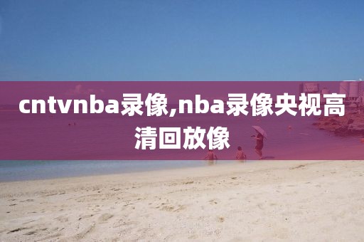 cntvnba录像,nba录像央视高清回放像