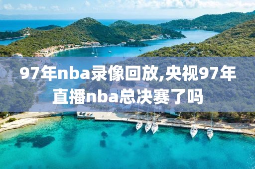 97年nba录像回放,央视97年直播nba总决赛了吗
