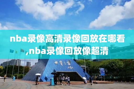 nba录像高清录像回放在哪看,nba录像回放像超清