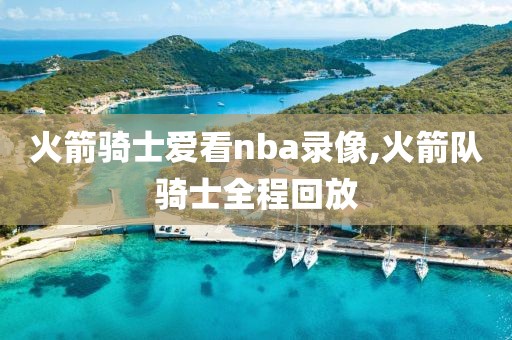火箭骑士爱看nba录像,火箭队骑士全程回放