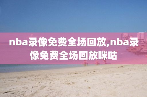 nba录像免费全场回放,nba录像免费全场回放咪咕