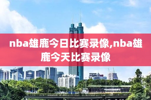 nba雄鹿今日比赛录像,nba雄鹿今天比赛录像
