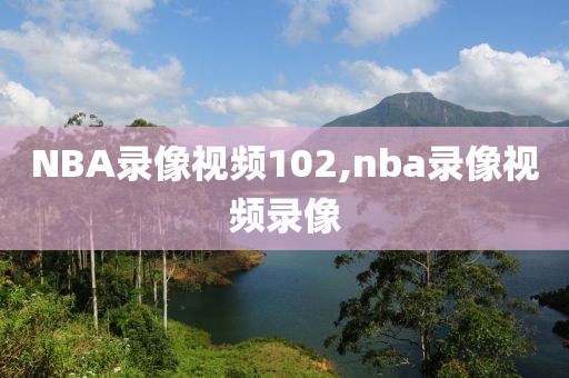 NBA录像视频102,nba录像视频录像