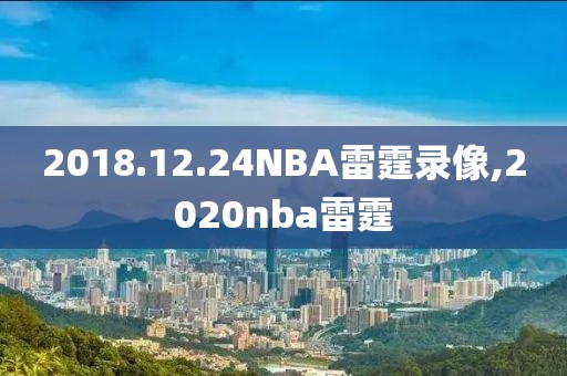 2018.12.24NBA雷霆录像,2020nba雷霆