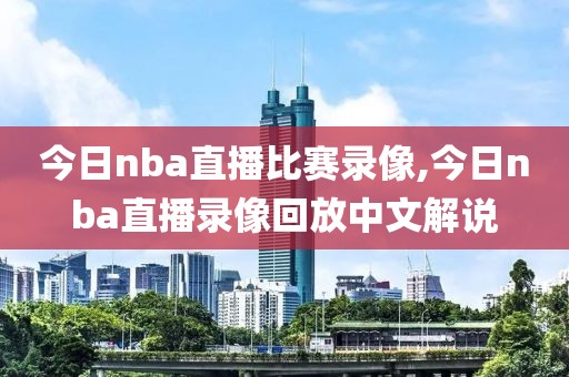 今日nba直播比赛录像,今日nba直播录像回放中文解说