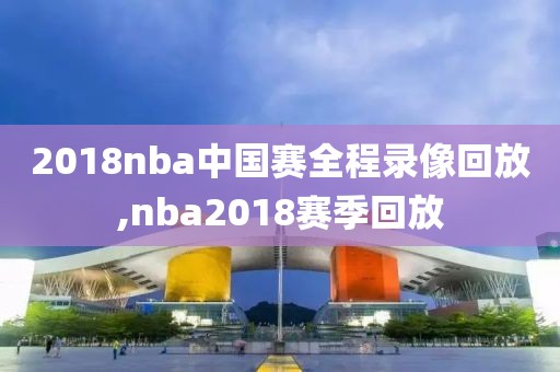 2018nba中国赛全程录像回放,nba2018赛季回放