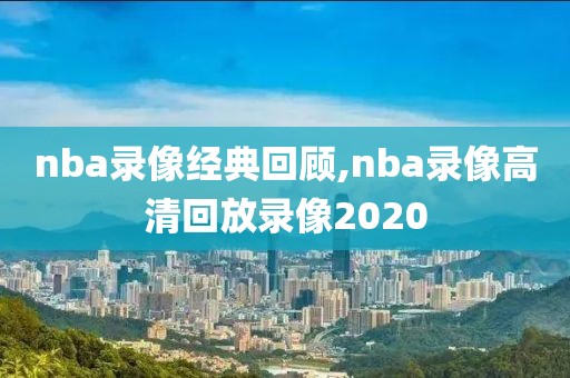 nba录像经典回顾,nba录像高清回放录像2020