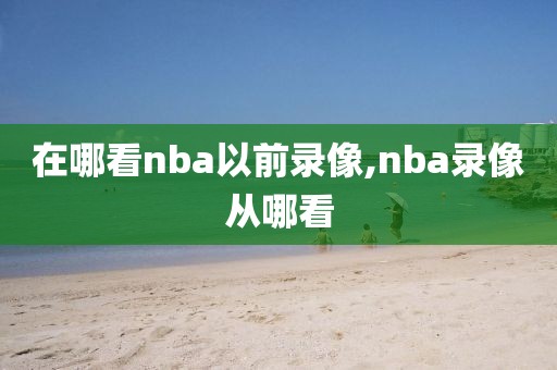 在哪看nba以前录像,nba录像从哪看