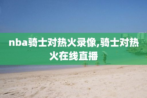 nba骑士对热火录像,骑士对热火在线直播