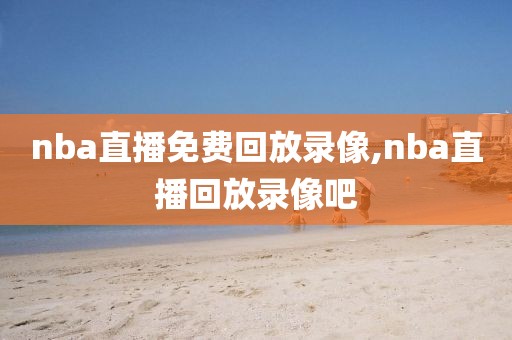 nba直播免费回放录像,nba直播回放录像吧