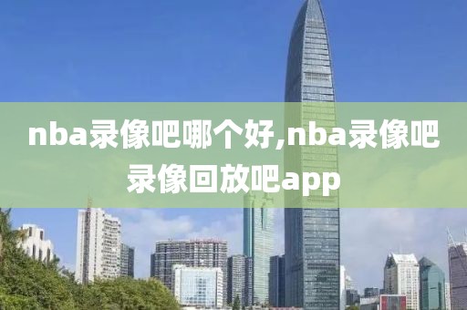 nba录像吧哪个好,nba录像吧录像回放吧app