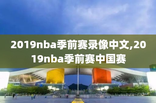 2019nba季前赛录像中文,2019nba季前赛中国赛