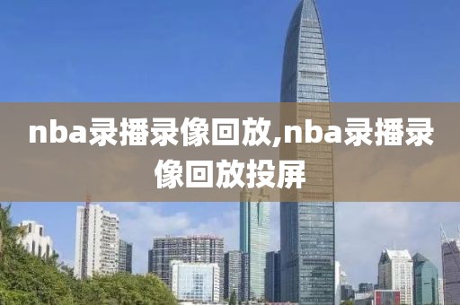 nba录播录像回放,nba录播录像回放投屏