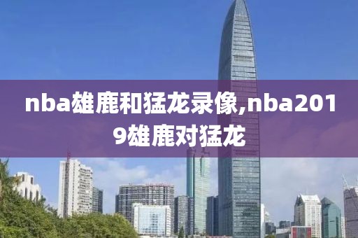 nba雄鹿和猛龙录像,nba2019雄鹿对猛龙