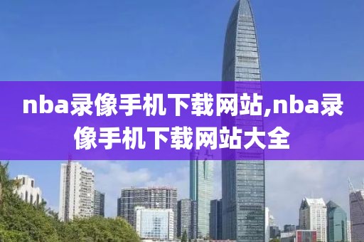 nba录像手机下载网站,nba录像手机下载网站大全