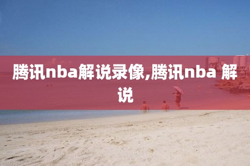 腾讯nba解说录像,腾讯nba 解说