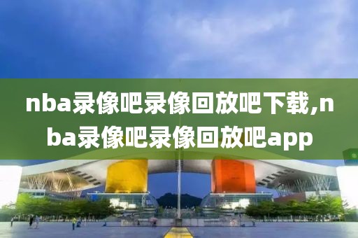 nba录像吧录像回放吧下载,nba录像吧录像回放吧app