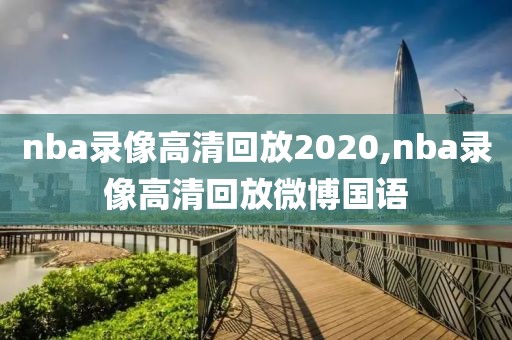 nba录像高清回放2020,nba录像高清回放微博国语