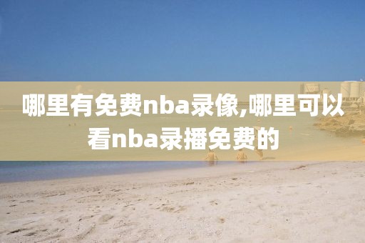哪里有免费nba录像,哪里可以看nba录播免费的