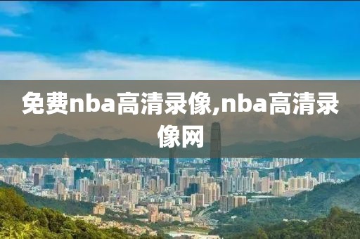 免费nba高清录像,nba高清录像网