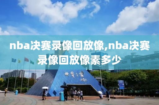 nba决赛录像回放像,nba决赛录像回放像素多少