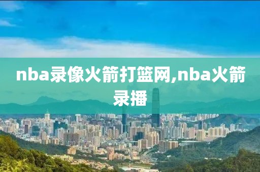 nba录像火箭打篮网,nba火箭录播