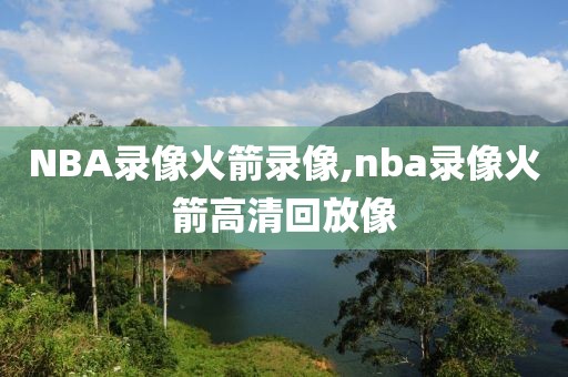 NBA录像火箭录像,nba录像火箭高清回放像