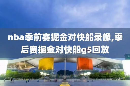nba季前赛掘金对快船录像,季后赛掘金对快船g5回放