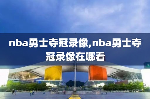 nba勇士夺冠录像,nba勇士夺冠录像在哪看