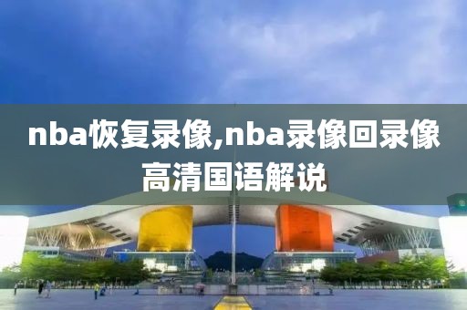 nba恢复录像,nba录像回录像高清国语解说