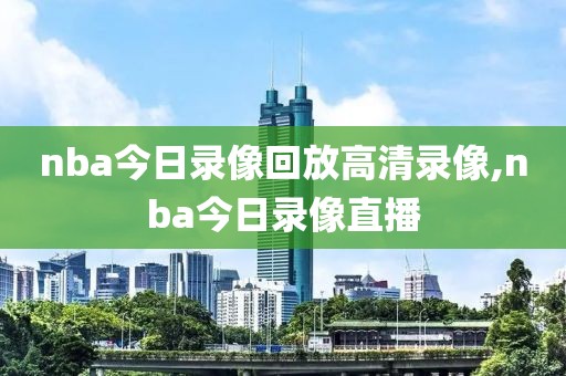 nba今日录像回放高清录像,nba今日录像直播