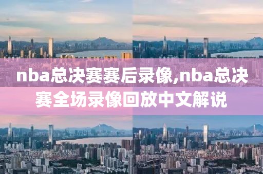 nba总决赛赛后录像,nba总决赛全场录像回放中文解说
