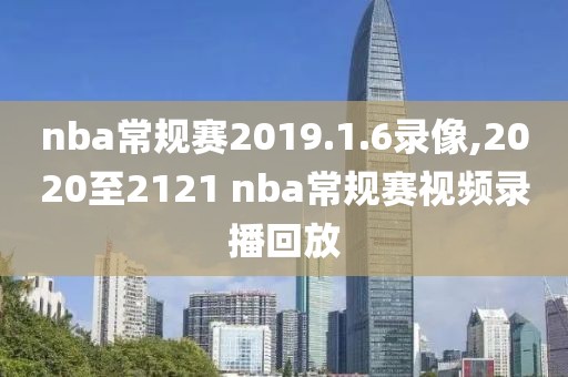 nba常规赛2019.1.6录像,2020至2121 nba常规赛视频录播回放
