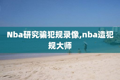 Nba研究骗犯规录像,nba造犯规大师