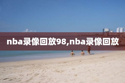nba录像回放98,nba录像回放