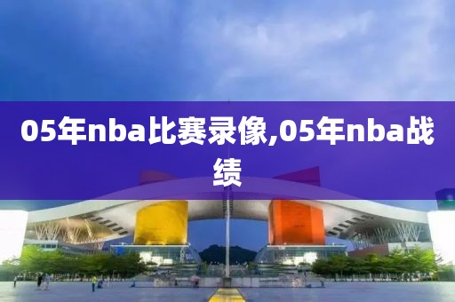05年nba比赛录像,05年nba战绩