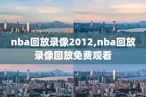 nba回放录像2012,nba回放录像回放免费观看