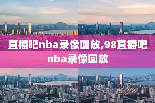 直播吧nba录像回放,98直播吧nba录像回放