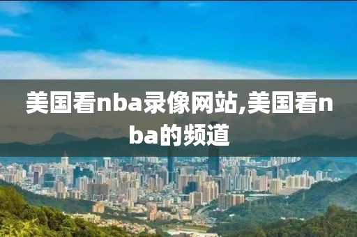 美国看nba录像网站,美国看nba的频道