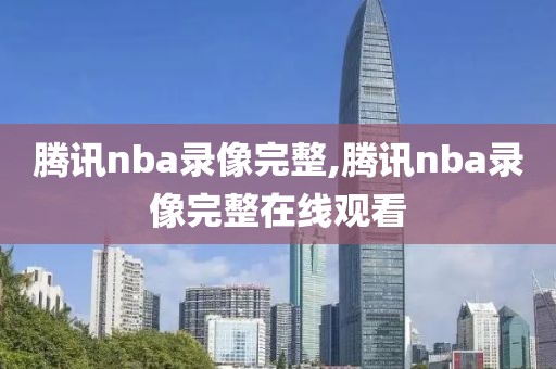 腾讯nba录像完整,腾讯nba录像完整在线观看