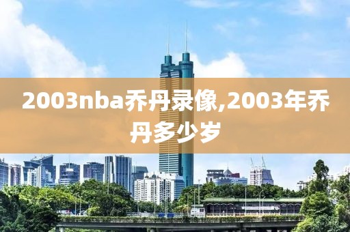 2003nba乔丹录像,2003年乔丹多少岁