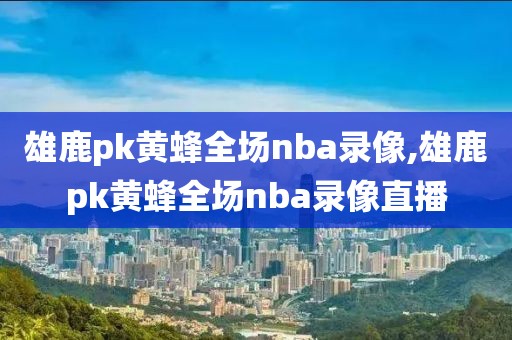 雄鹿pk黄蜂全场nba录像,雄鹿pk黄蜂全场nba录像直播