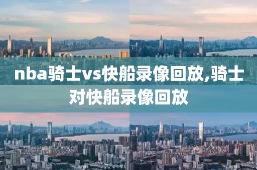 nba骑士vs快船录像回放,骑士对快船录像回放